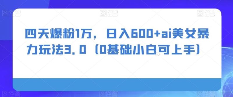 四天爆粉1万,日入600+ai美女暴力玩法3.0(0基础小白可上手)-一个公司创业项目 - 淘金吧