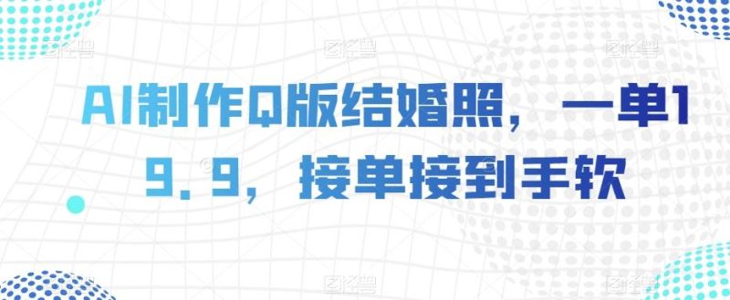 AI制作Q版结婚照,一单19.9,接单接到手软【揭秘】-一个公司创业项目 - 淘金吧