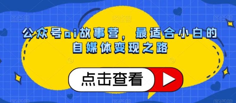 公众号ai故事营,最适合小白的自媒体变现之路-一个公司创业项目 - 淘金吧