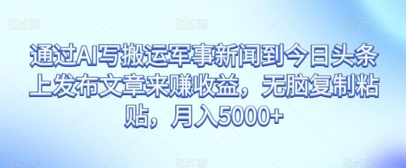 通过AI写搬运军事新闻到今日头条上发布文章来赚收益,无脑复制粘贴,月入5000+【揭秘】-一个公司创业项目 - 淘金吧