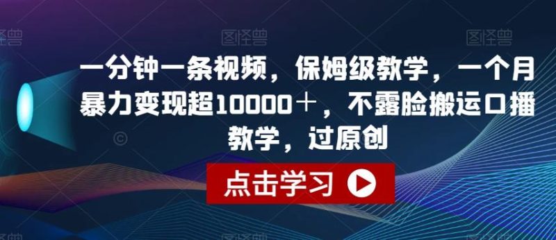 一分钟一条视频,保姆级教学,一个月暴力变现超10000+,不露脸搬运口播教学,过原创-一个公司创业项目 - 淘金吧