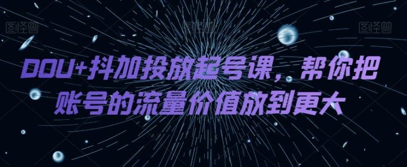 DOU+抖加投放起号课,帮你把账号的流量价值放到更大-一个公司创业项目 - 淘金吧
