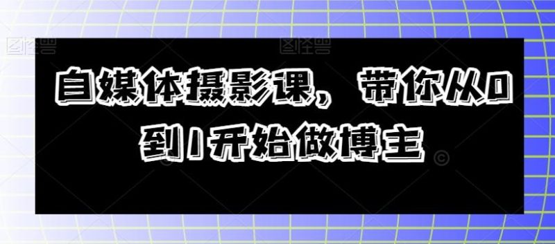 自媒体摄影课,带你从0到1开始做博主-一个公司创业项目 - 淘金吧