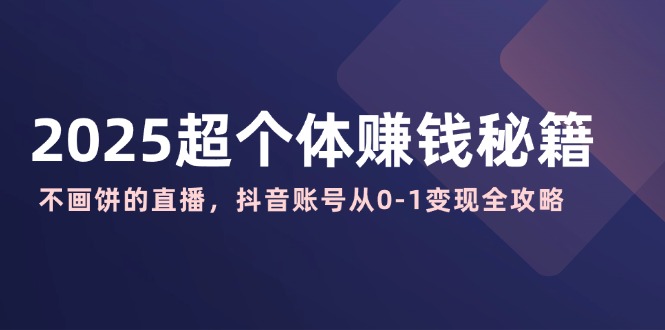 2025超个体赚钱秘籍：不画饼的直播，抖音账号从0-1变现全攻略-一个公司创业项目 - 淘金吧