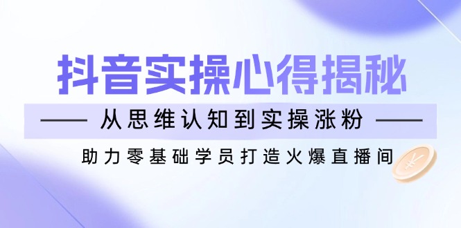 抖音实战心得揭秘,从思维认知到实操涨粉,助力零基础学员打造火爆直播间-一个公司创业项目 - 淘金吧