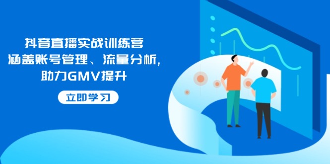 抖音直播实战训练营:涵盖账号管理、流量分析, 助力GMV提升-一个公司创业项目 - 淘金吧