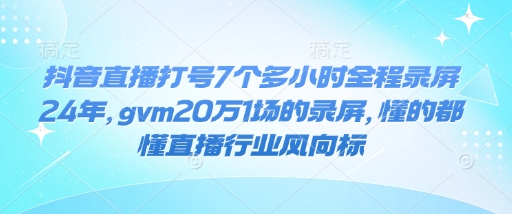 抖音直播打号7个多小时全程录屏24年,gvm20万1场的录屏,懂的都懂直播行业风向标-一个公司创业项目 - 淘金吧