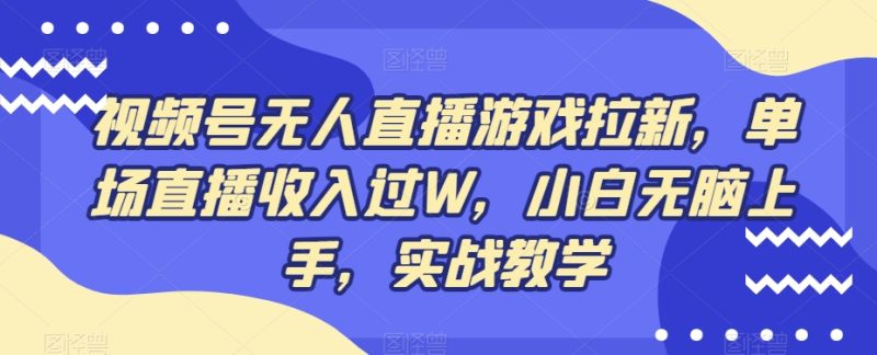 视频号无人直播游戏拉新，单场直播收入过W，小白无脑上手，实战教学-一人公司创业项目 - 淘金吧