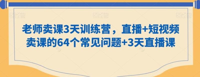 老师卖课3天训练营,直播+短视频卖课的64个常见问题+3天直播课-一个公司创业项目 - 淘金吧