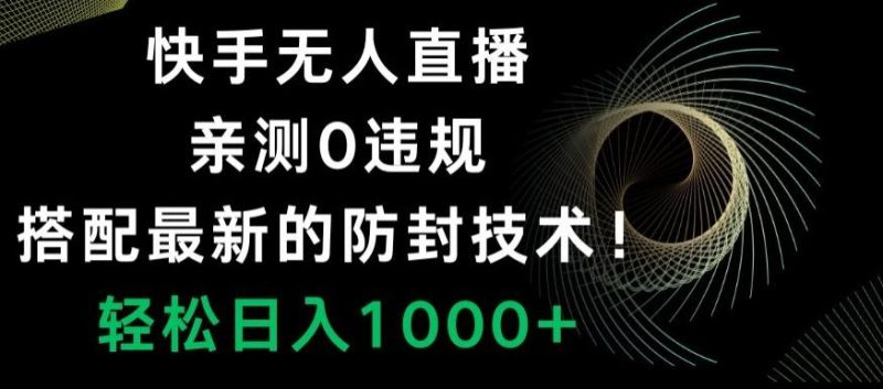 快手无人直播，亲测0违规，搭配最新的防封技术！轻松日入1000+-一个公司创业项目 - 淘金吧