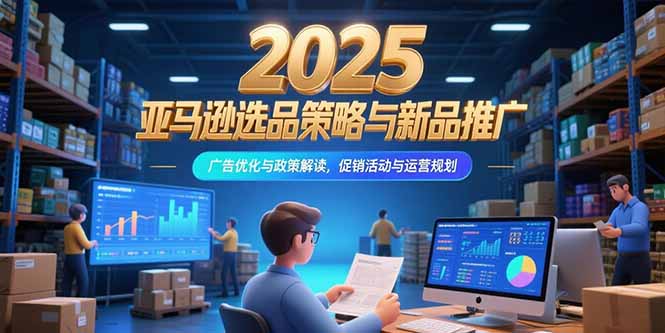 2025亚马逊选品策略与新品推广,广告优化与政策解读,促销活动与运营规划-一个公司创业项目 - 淘金吧