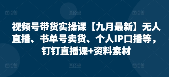 视频号带货实操课【25年7月最新】无人直播、书单号卖货、个人IP口播等,钉钉直播课+资料素材-一个公司创业项目 - 淘金吧