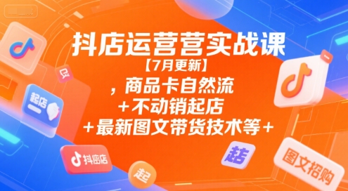 抖店运营实战课【7月更新】,商品卡自然流+不动销起店+最新图文带货技术等-一个公司创业项目 - 淘金吧