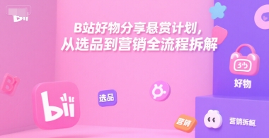 B站好物分享悬赏计划,从选品到营销全流程拆解-一个公司创业项目 - 淘金吧