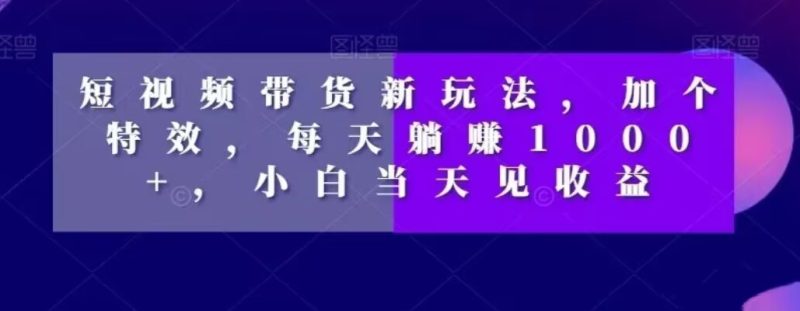 短视频带货新玩法,加个特效,每天躺赚1000+,小白当天见收益【揭秘】-一个公司创业项目 - 淘金吧