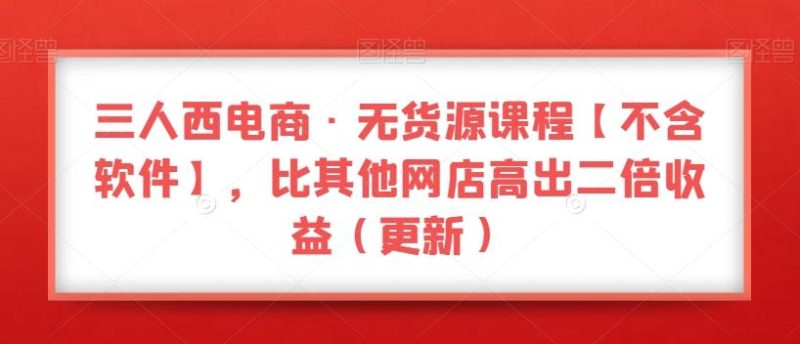 三人西电商·无货源课程【不含软件】,比其他网店高出二倍收益(更新)-一个公司创业项目 - 淘金吧