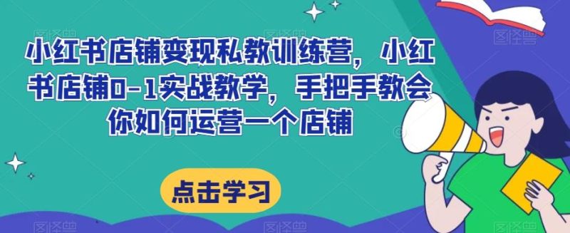 小红书店铺变现私教训练营，小红书店铺0-1实战教学，手把手教会你如何运营一个店铺-一个公司创业项目 - 淘金吧