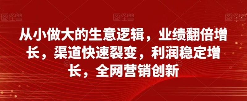从小做大的生意逻辑,业绩翻倍增长,渠道快速裂变,利润稳定增长,全网营销创新-一个公司创业项目 - 淘金吧