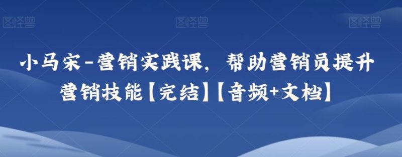 小马宋-营销实践课,帮助营销员提升营销技能【完结】【音频+文档】-一个公司创业项目 - 淘金吧