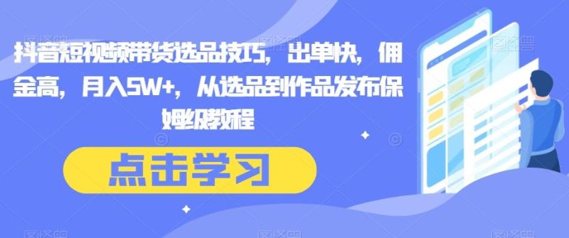 抖音短视频带货选品技巧,出单快,佣金高,月入5W+,从选品到作品发布保姆级教程-一个公司创业项目 - 淘金吧