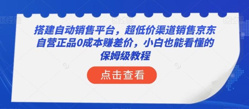 搭建自动销售平台,超低价渠道销售京东自营正品0成本赚差价,小白也能看懂的保姆级教程【揭秘】-一个公司创业项目 - 淘金吧