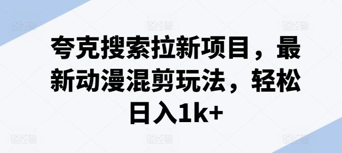 夸克搜索拉新项目，最新动漫混剪玩法，轻松日入1k+-一个公司创业项目 - 淘金吧