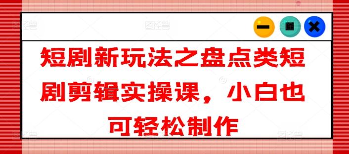 短剧新玩法之盘点类短剧剪辑实操课,小白也可轻松制作-一个公司创业项目 - 淘金吧