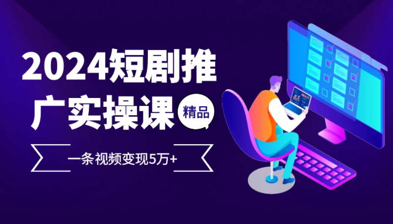 2024最火爆的项目短剧推广实操课,一条视频变现5万+【附软件工具】-一个公司创业项目 - 淘金吧