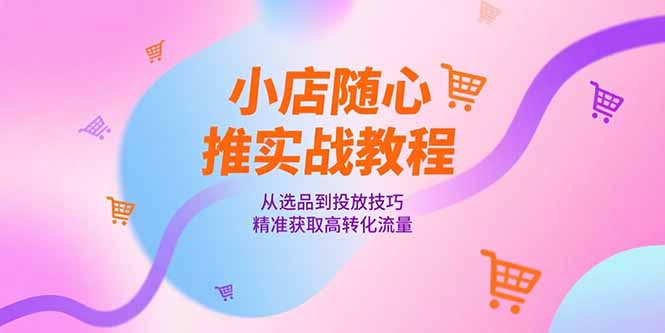 小店随心推实战教程，从选品到投放技巧，精准获取高转化流量-一个公司创业项目 - 淘金吧