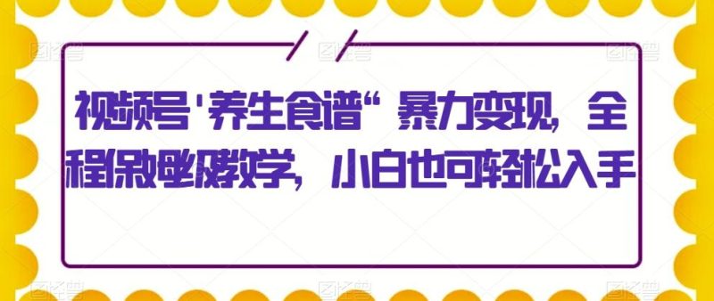 视频号’养生食谱“暴力变现，全程保姆级教学，小白也可轻松入手-一个公司创业项目 - 淘金吧