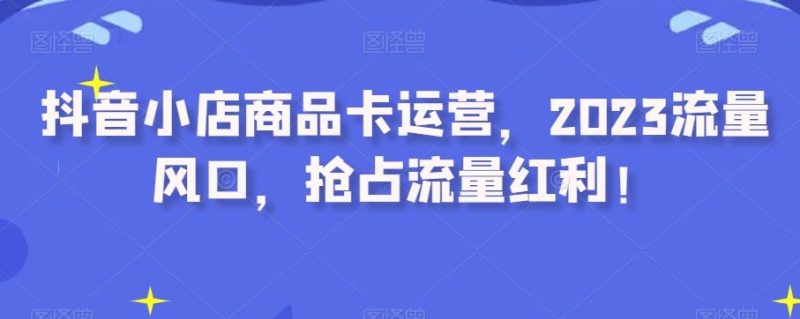 抖音小店商品卡运营,2023流量风口,抢占流量红利!-一个公司创业项目 - 淘金吧
