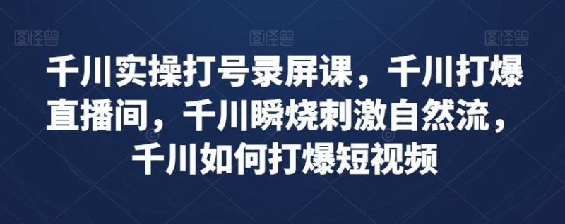千川实操打号录屏课,千川打爆直播间,千川瞬烧刺激自然流,千川如何打爆短视频-一个公司创业项目 - 淘金吧