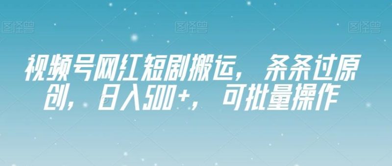 视频号网红短剧搬运，条条过原创，日入500+，可批量操作【揭秘】-一个公司创业项目 - 淘金吧