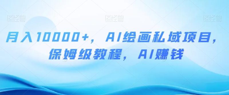 月入10000+,AI绘画私域项目,保姆级教程,AI赚钱【揭秘】-一个公司创业项目 - 淘金吧