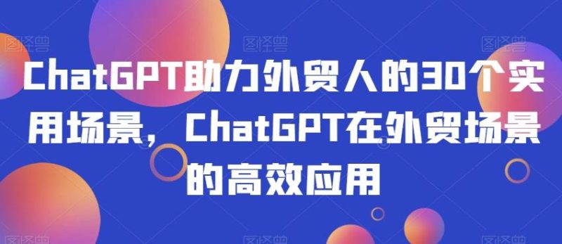 ChatGPT助力外贸人的30个实用场景,ChatGPT在外贸场景的高效应用-一个公司创业项目 - 淘金吧