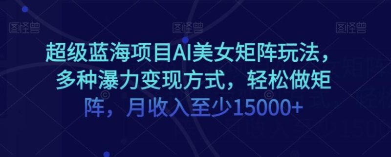 超级蓝海项目AI美女矩阵玩法,多种瀑力变现方式,轻松做矩阵,月收入至少15000+【揭秘】-一个公司创业项目 - 淘金吧