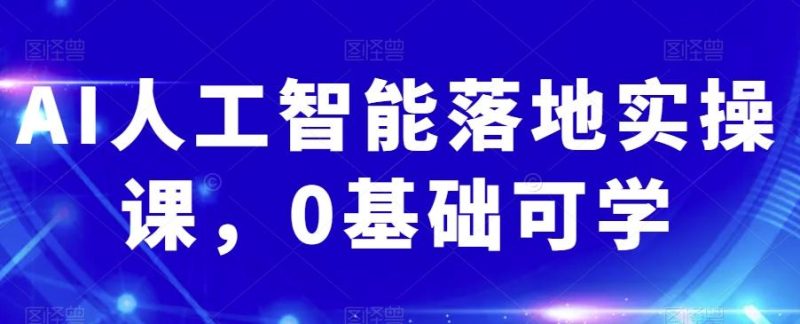 AI人工智能落地实操课,0基础可学-一个公司创业项目 - 淘金吧