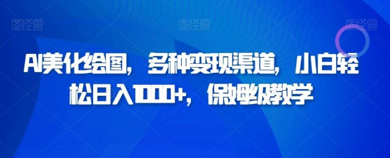AI美化绘图，多种变现渠道，小白轻松日入1000+，保姆级教学-一个公司创业项目 - 淘金吧