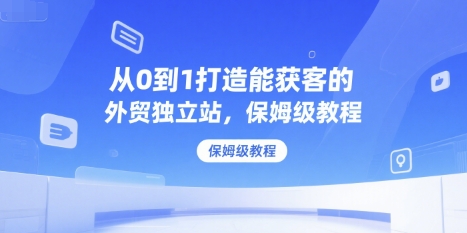 从0到1打造能获客的外贸独立站,保姆级教程-一个公司创业项目 - 淘金吧