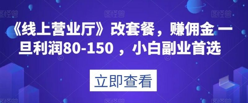 《线上营业厅》改套餐,赚佣金一旦利润80-150,小白副业首选【揭秘】-一个公司创业项目 - 淘金吧