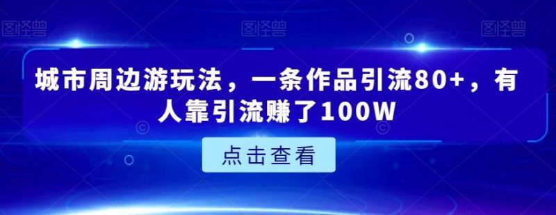 城市周边游玩法,一条作品引流80+,有人靠引流赚了100W【揭秘】-一个公司创业项目 - 淘金吧