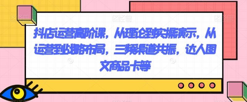抖店运营高阶课,从理论到实操演示,从运营到战略布局,三频渠道共振,达人图文商品卡等-一个公司创业项目 - 淘金吧