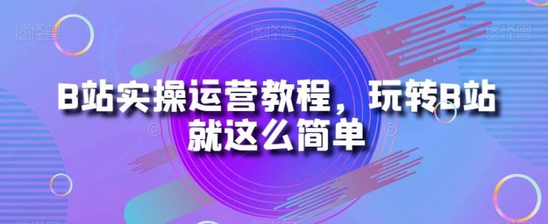 B站实操运营教程，玩转B站就这么简单-一个公司创业项目 - 淘金吧