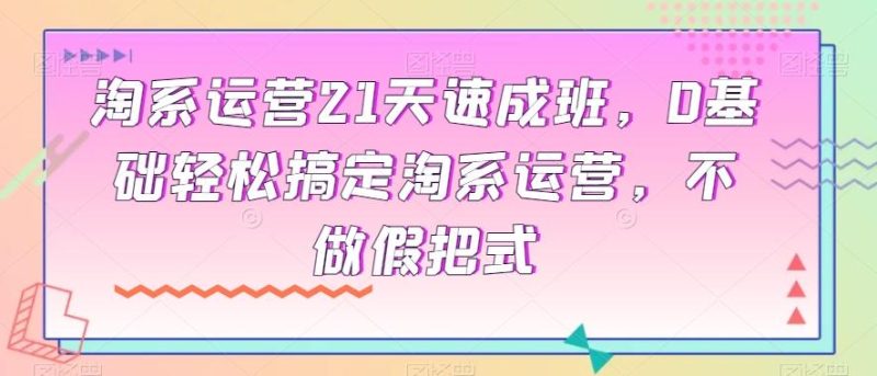淘系运营21天速成班,0基础轻松搞定淘系运营,不做假把式-一个公司创业项目 - 淘金吧