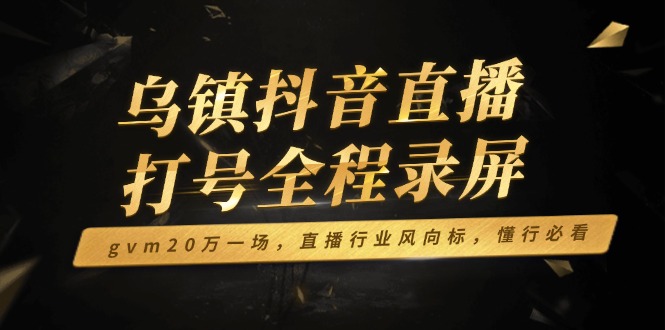 乌镇抖音直播打号全程录屏，gvm20万一场，直播行业风向标，懂行必看-一个公司创业项目 - 淘金吧
