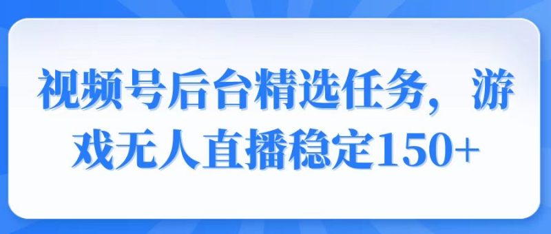 视频号精选变现任务，游戏无人直播稳定150+-一个公司创业项目 - 淘金吧