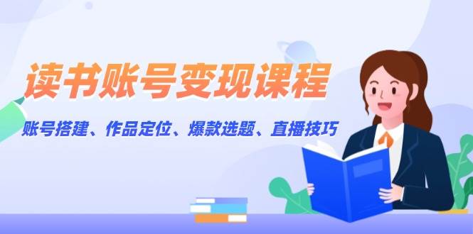 图片[1]-读书账号变现课程：账号搭建、作品定位、爆款选题、直播技巧-云创网
