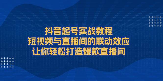 图片[1]-抖音起号实战教程，短视频与直播间的联动效应，让你轻松打造爆款直播间-云创网