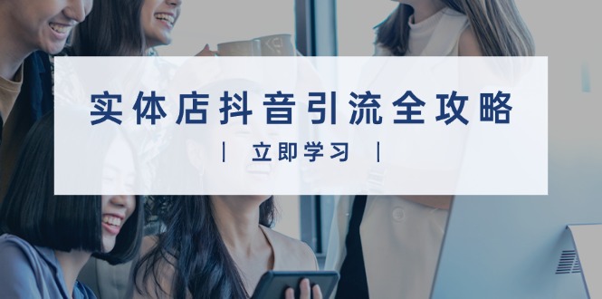 实体店抖音引流全攻略，从视频制作到直播变现，打造火爆生意-一个公司创业项目 - 淘金吧