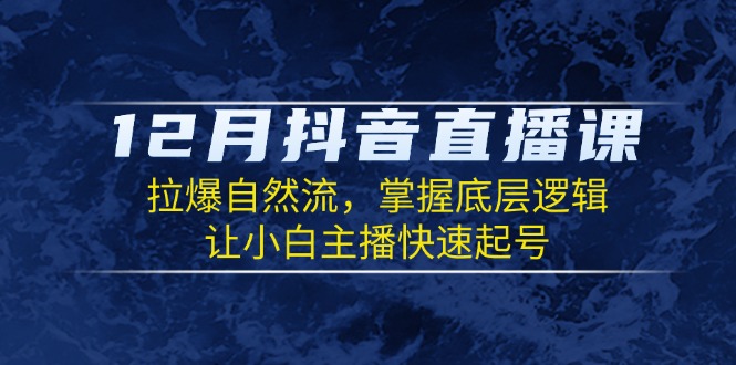12月抖音直播课:拉爆自然流,掌握底层逻辑,让小白主播快速起号-一个公司创业项目 - 淘金吧